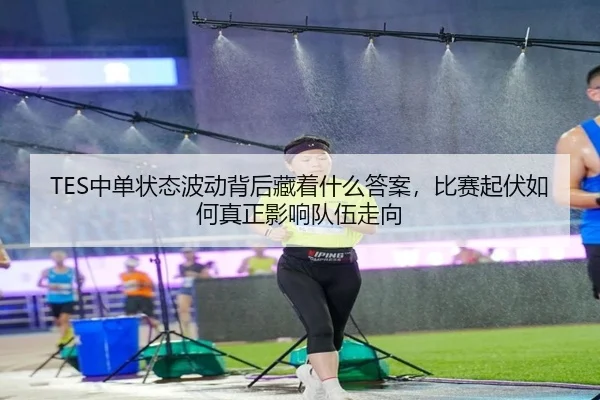 TES中单状态波动背后藏着什么答案，比赛起伏如何真正影响队伍走向